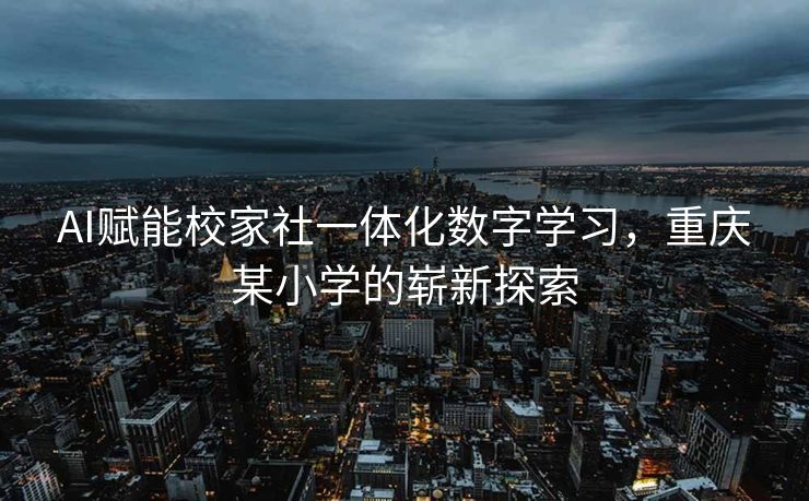 AI赋能校家社一体化数字学习，重庆某小学的崭新探索