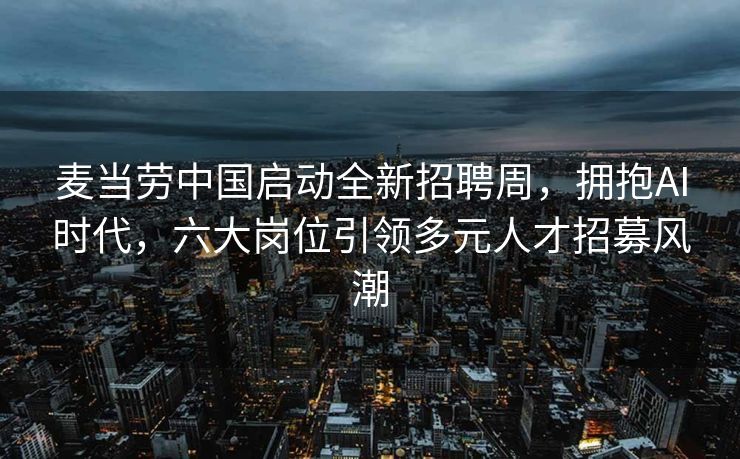 麦当劳中国启动全新招聘周，拥抱AI时代，六大岗位引领多元人才招募风潮