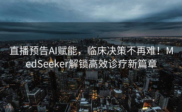 直播预告AI赋能，临床决策不再难！MedSeeker解锁高效诊疗新篇章