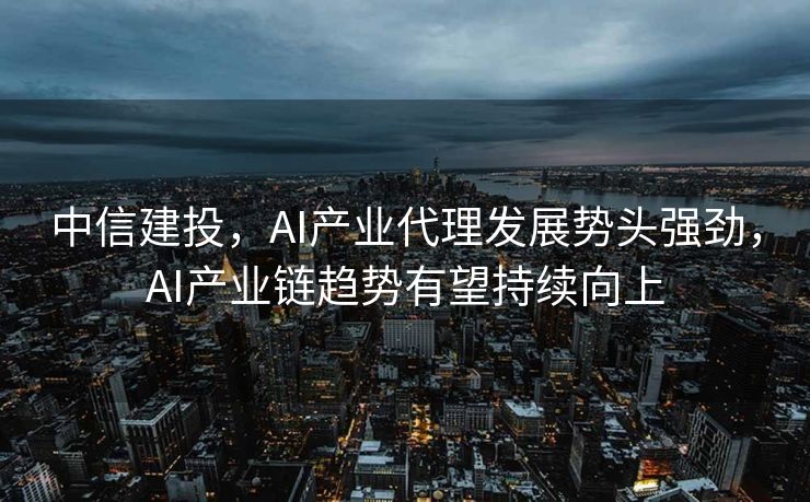 中信建投，AI产业代理发展势头强劲，AI产业链趋势有望持续向上