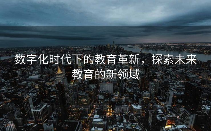 数字化时代下的教育革新，探索未来教育的新领域