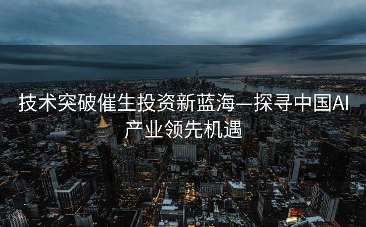 技术突破催生投资新蓝海—探寻中国AI产业领先机遇