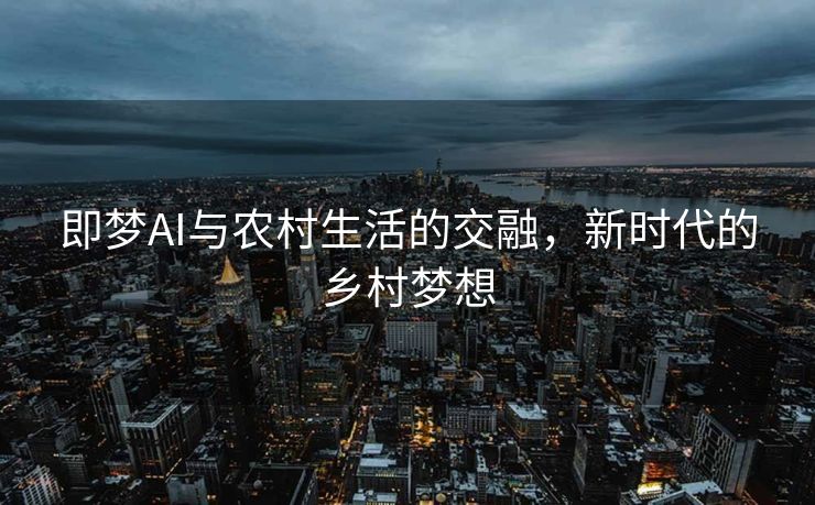 即梦AI与农村生活的交融，新时代的乡村梦想