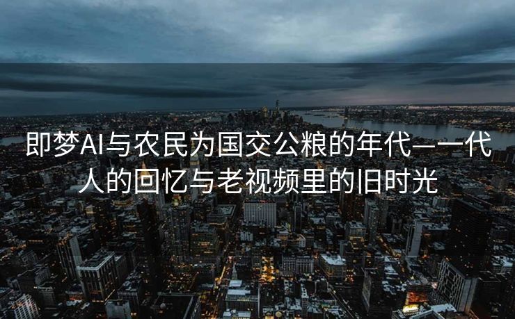 即梦AI与农民为国交公粮的年代—一代人的回忆与老视频里的旧时光