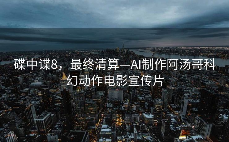 碟中谍8，最终清算—AI制作阿汤哥科幻动作电影宣传片