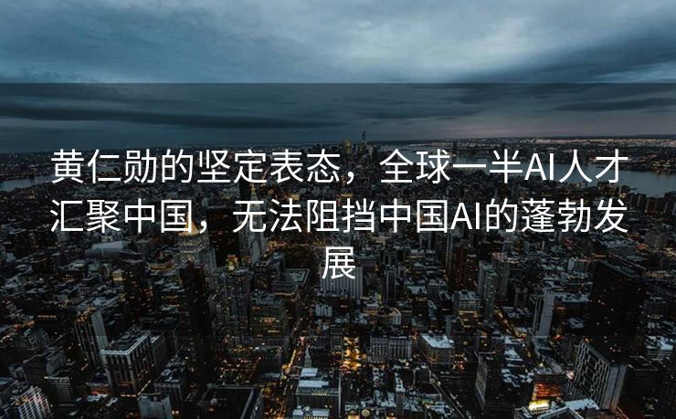 黄仁勋的坚定表态，全球一半AI人才汇聚中国，无法阻挡中国AI的蓬勃发展