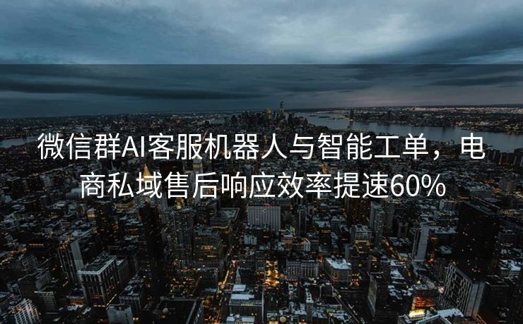 微信群AI客服机器人与智能工单，电商私域售后响应效率提速60%