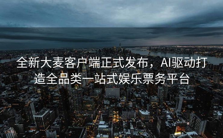 全新大麦客户端正式发布，AI驱动打造全品类一站式娱乐票务平台