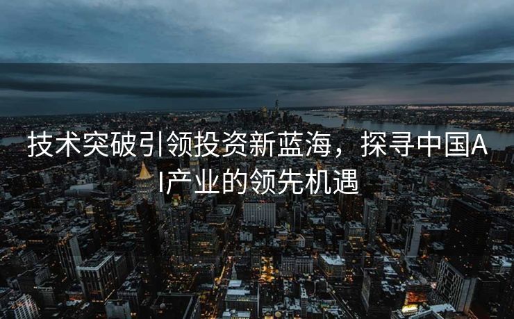 技术突破引领投资新蓝海，探寻中国AI产业的领先机遇