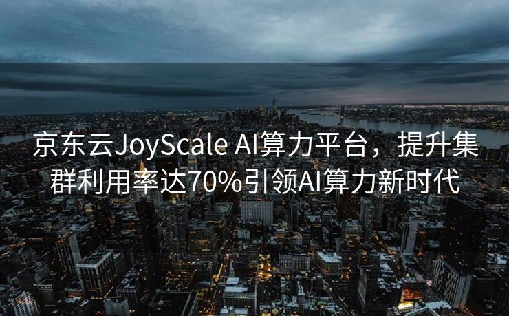 京东云JoyScale AI算力平台，提升集群利用率达70%引领AI算力新时代