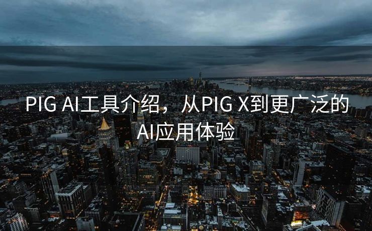 PIG AI工具介绍，从PIG X到更广泛的AI应用体验