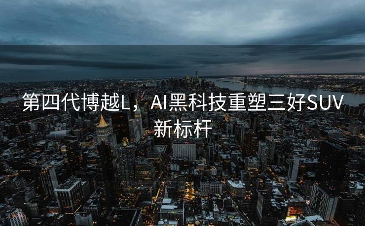 第四代博越L，AI黑科技重塑三好SUV新标杆