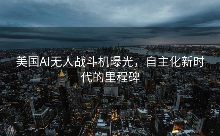美国AI无人战斗机曝光，自主化新时代的里程碑