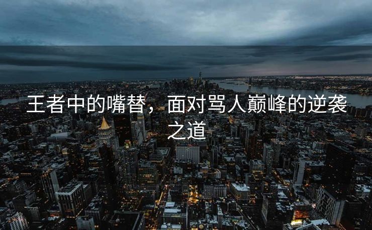 王者中的嘴替，面对骂人巅峰的逆袭之道