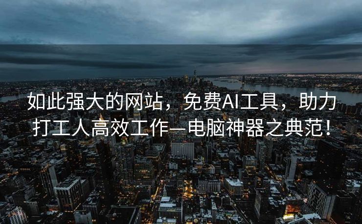 如此强大的网站，免费AI工具，助力打工人高效工作—电脑神器之典范！