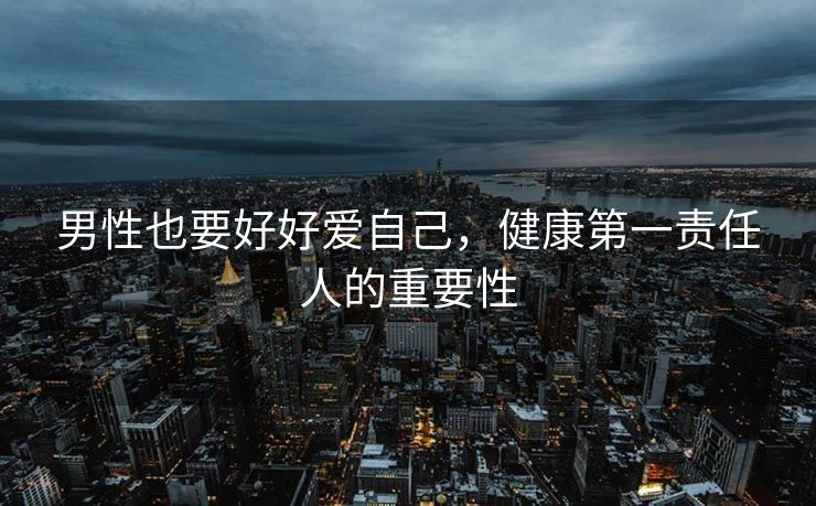 男性也要好好爱自己，健康第一责任人的重要性