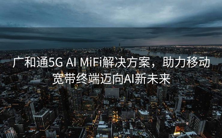 广和通5G AI MiFi解决方案，助力移动宽带终端迈向AI新未来