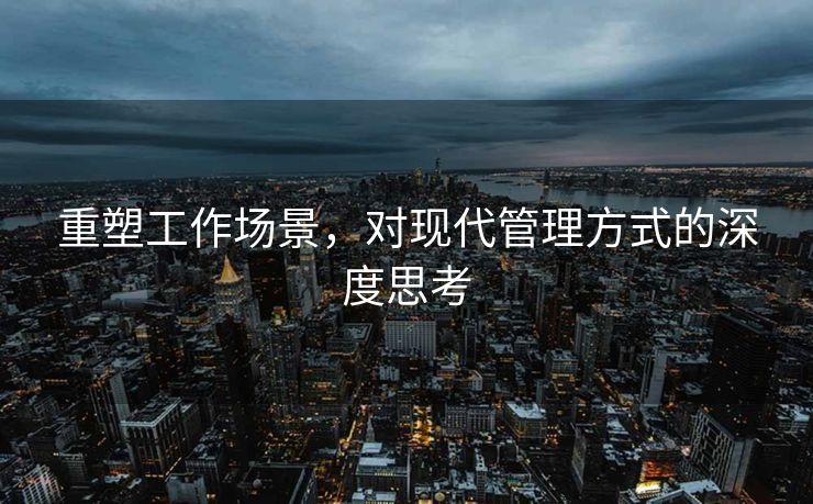 重塑工作场景，对现代管理方式的深度思考