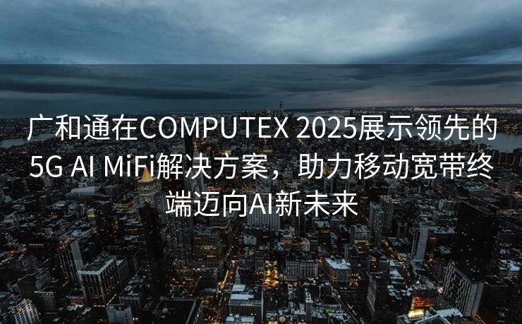 广和通在COMPUTEX 2025展示领先的5G AI MiFi解决方案，助力移动宽带终端迈向AI新未来