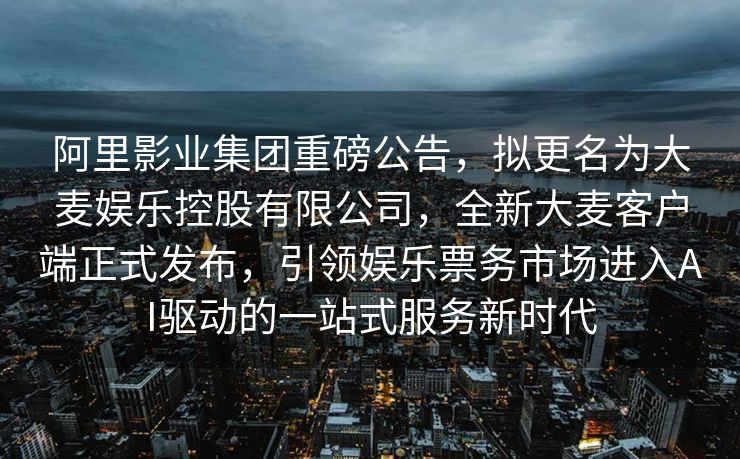 阿里影业集团重磅公告，拟更名为大麦娱乐控股有限公司，全新大麦客户端正式发布，引领娱乐票务市场进入AI驱动的一站式服务新时代