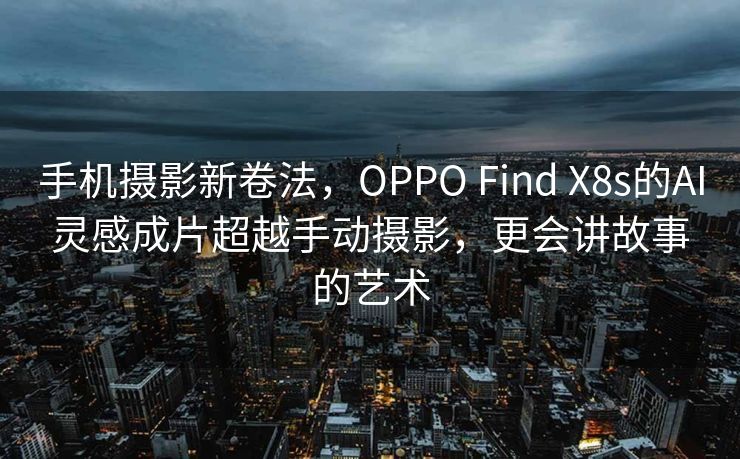 手机摄影新卷法，OPPO Find X8s的AI灵感成片超越手动摄影，更会讲故事的艺术