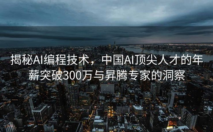 揭秘AI编程技术，中国AI顶尖人才的年薪突破300万与昇腾专家的洞察