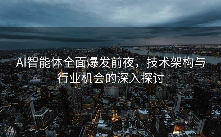 AI智能体全面爆发前夜，技术架构与行业机会的深入探讨