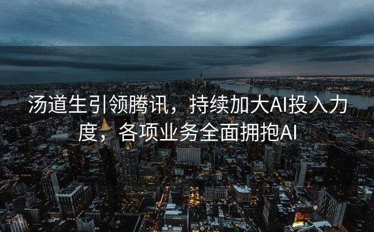 汤道生引领腾讯，持续加大AI投入力度，各项业务全面拥抱AI