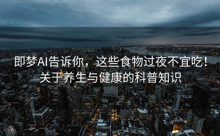 即梦AI告诉你，这些食物过夜不宜吃！关于养生与健康的科普知识