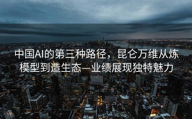 中国AI的第三种路径，昆仑万维从炼模型到造生态—业绩展现独特魅力