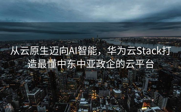 从云原生迈向AI智能，华为云Stack打造最懂中东中亚政企的云平台