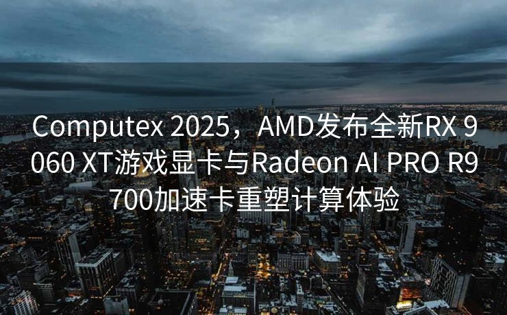 Computex 2025，AMD发布全新RX 9060 XT游戏显卡与Radeon AI PRO R9700加速卡重塑计算体验