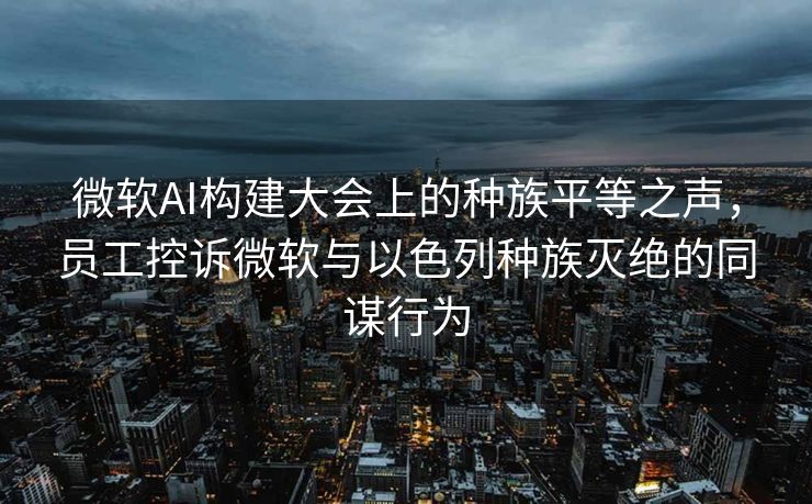 微软AI构建大会上的种族平等之声，员工控诉微软与以色列种族灭绝的同谋行为