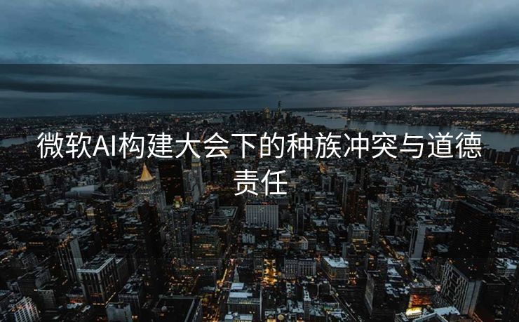微软AI构建大会下的种族冲突与道德责任