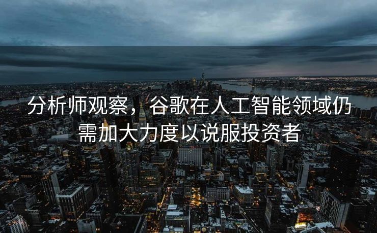 分析师观察，谷歌在人工智能领域仍需加大力度以说服投资者