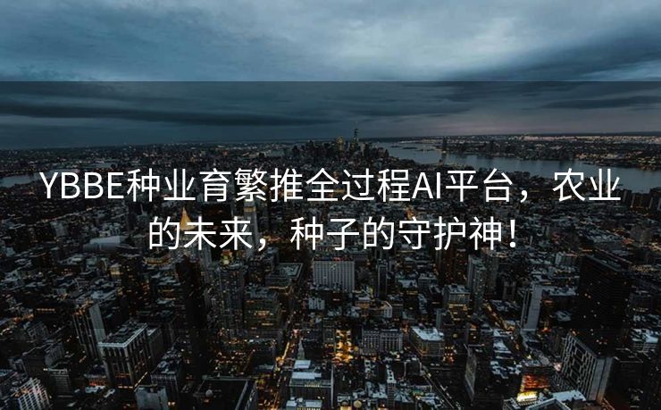 YBBE种业育繁推全过程AI平台，农业的未来，种子的守护神！