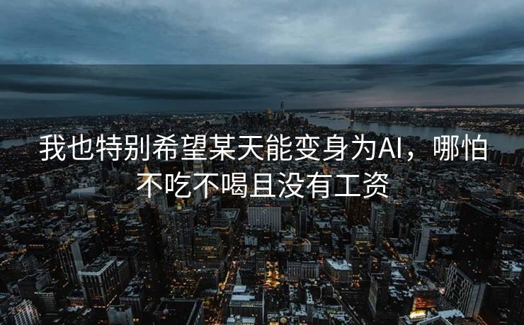 我也特别希望某天能变身为AI，哪怕不吃不喝且没有工资