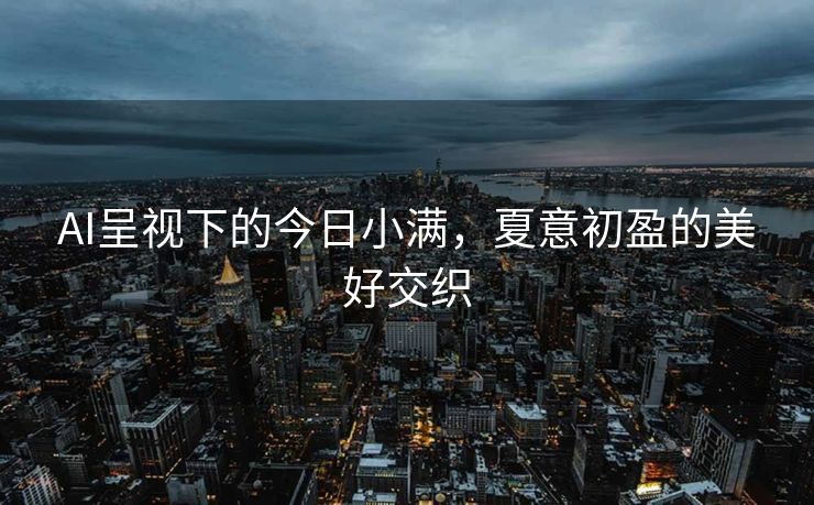 AI呈视下的今日小满，夏意初盈的美好交织