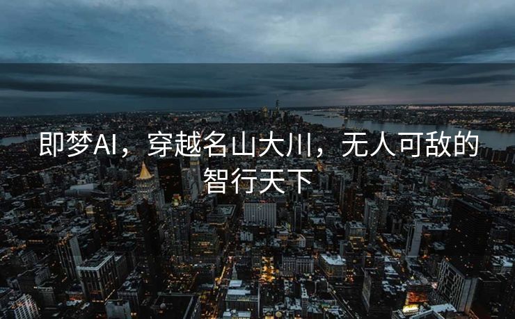 即梦AI，穿越名山大川，无人可敌的智行天下