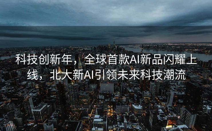 科技创新年，全球首款AI新品闪耀上线，北大新AI引领未来科技潮流