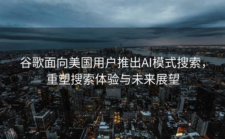 谷歌面向美国用户推出AI模式搜索，重塑搜索体验与未来展望