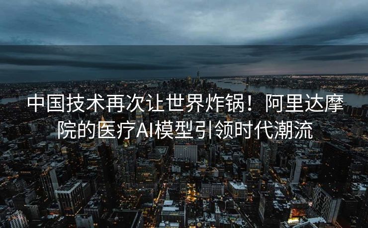 中国技术再次让世界炸锅！阿里达摩院的医疗AI模型引领时代潮流