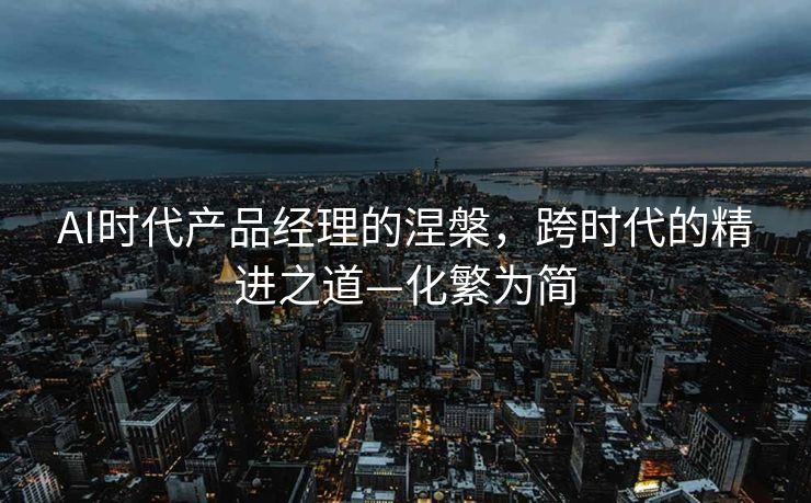 AI时代产品经理的涅槃，跨时代的精进之道—化繁为简