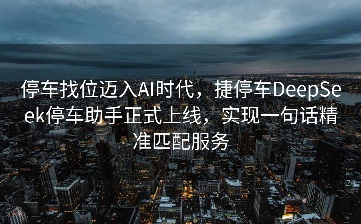 停车找位迈入AI时代，捷停车DeepSeek停车助手正式上线，实现一句话精准匹配服务