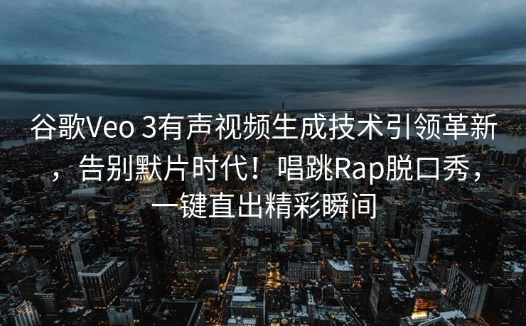 谷歌Veo 3有声视频生成技术引领革新，告别默片时代！唱跳Rap脱口秀，一键直出精彩瞬间
