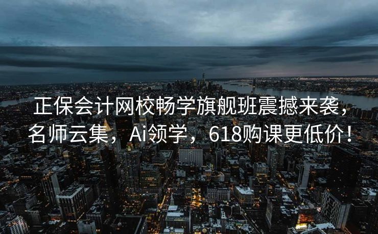 正保会计网校畅学旗舰班震撼来袭，名师云集，Ai领学，618购课更低价！