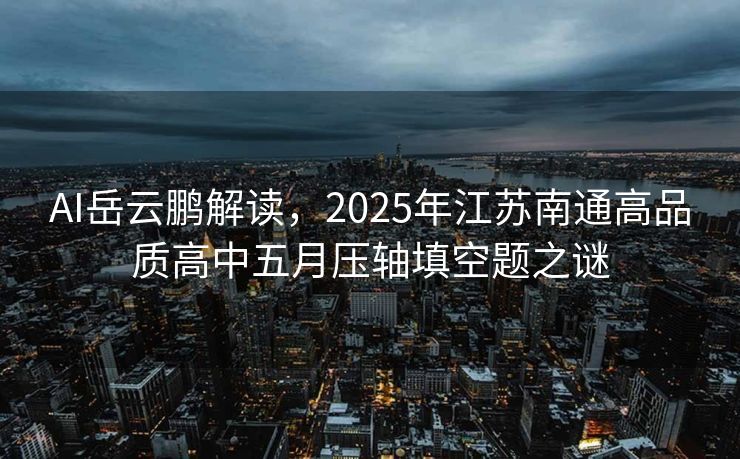 AI岳云鹏解读，2025年江苏南通高品质高中五月压轴填空题之谜