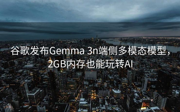 谷歌发布Gemma 3n端侧多模态模型，2GB内存也能玩转AI