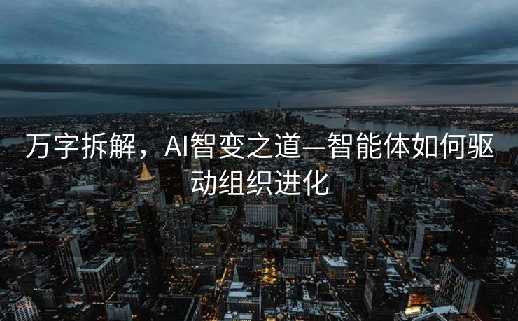万字拆解，AI智变之道—智能体如何驱动组织进化