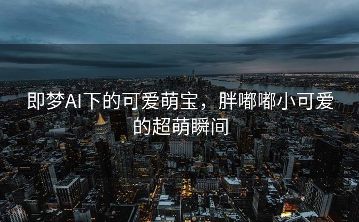 即梦AI下的可爱萌宝，胖嘟嘟小可爱的超萌瞬间